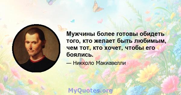 Мужчины более готовы обидеть того, кто желает быть любимым, чем тот, кто хочет, чтобы его боялись.