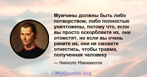 Мужчины должны быть либо потворством, либо полностью уничтожены, потому что, если вы просто оскорбляете их, они отомстят, но если вы очень раните их, они не сможете отнестись, чтобы травма, полученная человеку