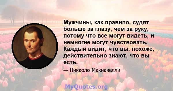 Мужчины, как правило, судят больше за глазу, чем за руку, потому что все могут видеть, и немногие могут чувствовать. Каждый видит, что вы, похоже, действительно знают, что вы есть.