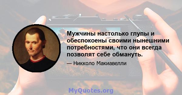 Мужчины настолько глупы и обеспокоены своими нынешними потребностями, что они всегда позволят себе обмануть.