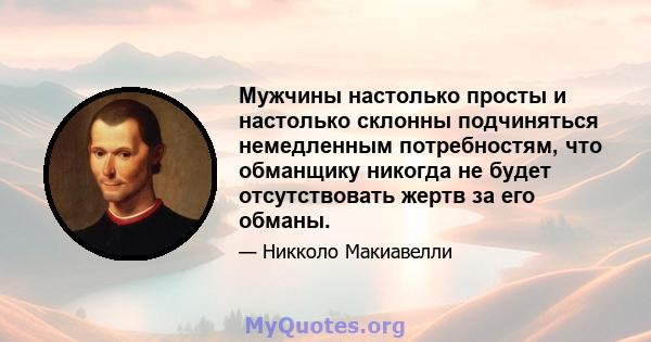 Мужчины настолько просты и настолько склонны подчиняться немедленным потребностям, что обманщику никогда не будет отсутствовать жертв за его обманы.