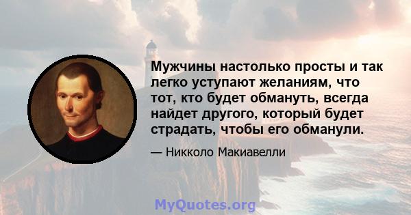 Мужчины настолько просты и так легко уступают желаниям, что тот, кто будет обмануть, всегда найдет другого, который будет страдать, чтобы его обманули.