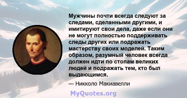 Мужчины почти всегда следуют за следами, сделанными другими, и имитируют свои дела, даже если они не могут полностью поддерживать следы других или подражать мастерству своих моделей. Таким образом, разумный человек