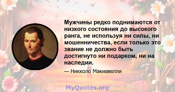 Мужчины редко поднимаются от низкого состояния до высокого ранга, не используя ни силы, ни мошенничества, если только это звание не должно быть достигнуто ни подарком, ни на наследии.