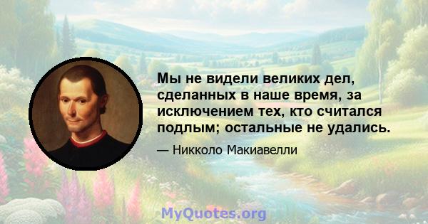 Мы не видели великих дел, сделанных в наше время, за исключением тех, кто считался подлым; остальные не удались.