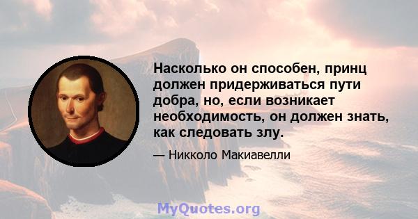 Насколько он способен, принц должен придерживаться пути добра, но, если возникает необходимость, он должен знать, как следовать злу.