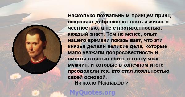 Насколько похвальным принцем принц сохраняет добросовестность и живет с честностью, а не с протяженностью, каждый знает. Тем не менее, опыт нашего времени показывает, что эти князья делали великие дела, которые мало