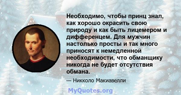 Необходимо, чтобы принц знал, как хорошо окрасить свою природу и как быть лицемером и дифференцем. Для мужчин настолько просты и так много приносят к немедленной необходимости, что обманщику никогда не будет отсутствия