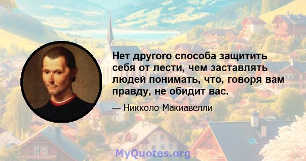 Нет другого способа защитить себя от лести, чем заставлять людей понимать, что, говоря вам правду, не обидит вас.