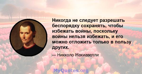 Никогда не следует разрешать беспорядку сохранять, чтобы избежать войны, поскольку войны нельзя избежать, и его можно отложить только в пользу других.