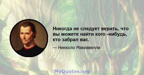 Никогда не следует верить, что вы можете найти кого -нибудь, кто забрал вас.