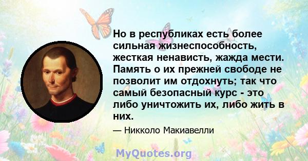 Но в республиках есть более сильная жизнеспособность, жесткая ненависть, жажда мести. Память о их прежней свободе не позволит им отдохнуть; так что самый безопасный курс - это либо уничтожить их, либо жить в них.