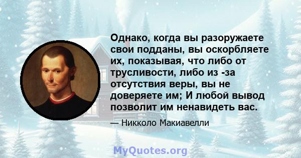 Однако, когда вы разоружаете свои подданы, вы оскорбляете их, показывая, что либо от трусливости, либо из -за отсутствия веры, вы не доверяете им; И любой вывод позволит им ненавидеть вас.