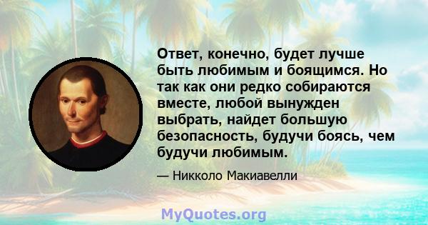 Ответ, конечно, будет лучше быть любимым и боящимся. Но так как они редко собираются вместе, любой вынужден выбрать, найдет большую безопасность, будучи боясь, чем будучи любимым.