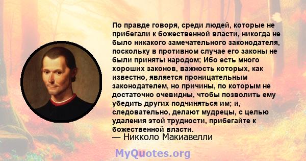 По правде говоря, среди людей, которые не прибегали к божественной власти, никогда не было никакого замечательного законодателя, поскольку в противном случае его законы не были приняты народом; Ибо есть много хороших