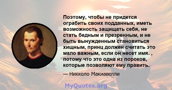 Поэтому, чтобы не придется ограбить своих подданных, иметь возможность защищать себя, не стать бедным и презренным, и не быть вынужденным становиться хищным, принц должен считать это мало важным, если он несет имя. ,