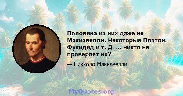 Половина из них даже не Макиавелли. Некоторые Платон, Фукидид и т. Д. ... никто не проверяет их?