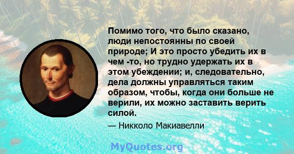 Помимо того, что было сказано, люди непостоянны по своей природе; И это просто убедить их в чем -то, но трудно удержать их в этом убеждении; и, следовательно, дела должны управляться таким образом, чтобы, когда они