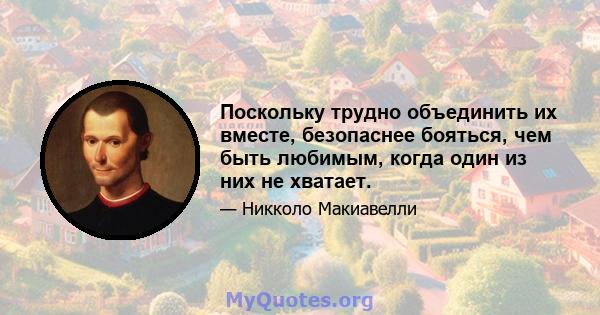 Поскольку трудно объединить их вместе, безопаснее бояться, чем быть любимым, когда один из них не хватает.