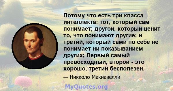 Потому что есть три класса интеллекта: тот, который сам понимает; другой, который ценит то, что понимают другие; и третий, который сами по себе не понимает ни показыванием других; Первый самый превосходный, второй - это 