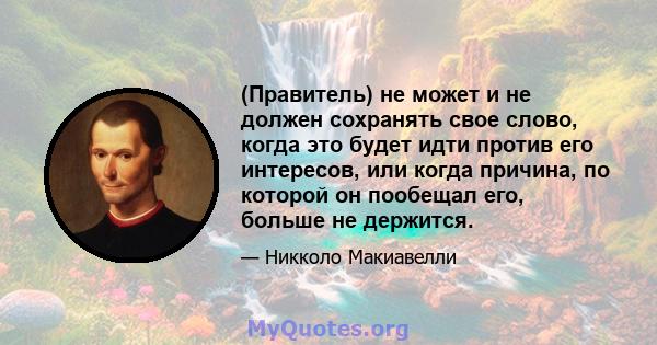 (Правитель) не может и не должен сохранять свое слово, когда это будет идти против его интересов, или когда причина, по которой он пообещал его, больше не держится.