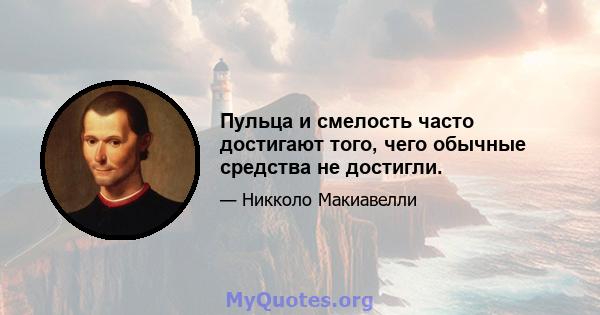 Пульца и смелость часто достигают того, чего обычные средства не достигли.