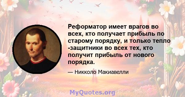 Реформатор имеет врагов во всех, кто получает прибыль по старому порядку, и только тепло -защитники во всех тех, кто получит прибыль от нового порядка.