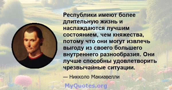 Республики имеют более длительную жизнь и наслаждаются лучшим состоянием, чем княжества, потому что они могут извлечь выгоду из своего большего внутреннего разнообразия. Они лучше способны удовлетворить чрезвычайные