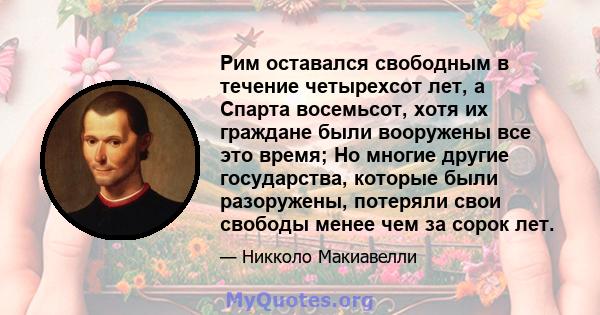 Рим оставался свободным в течение четырехсот лет, а Спарта восемьсот, хотя их граждане были вооружены все это время; Но многие другие государства, которые были разоружены, потеряли свои свободы менее чем за сорок лет.