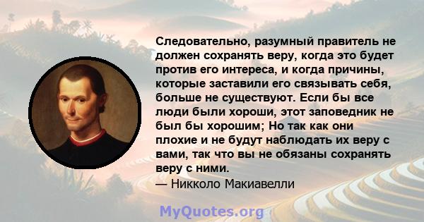 Следовательно, разумный правитель не должен сохранять веру, когда это будет против его интереса, и когда причины, которые заставили его связывать себя, больше не существуют. Если бы все люди были хороши, этот заповедник 