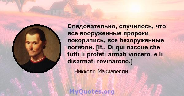 Следовательно, случилось, что все вооруженные пророки покорились, все безоруженные погибли. [It., Di qui nacque che tutti li profeti armati vincero, e li disarmati rovinarono.]