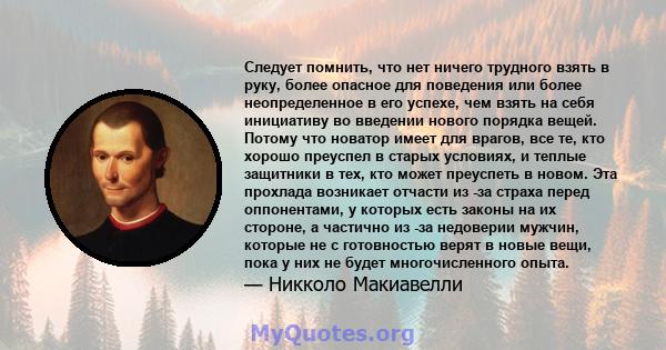 Следует помнить, что нет ничего трудного взять в руку, более опасное для поведения или более неопределенное в его успехе, чем взять на себя инициативу во введении нового порядка вещей. Потому что новатор имеет для