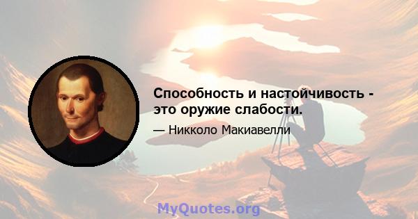 Способность и настойчивость - это оружие слабости.