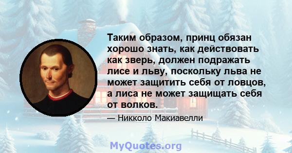 Таким образом, принц обязан хорошо знать, как действовать как зверь, должен подражать лисе и льву, поскольку льва не может защитить себя от ловцов, а лиса не может защищать себя от волков.