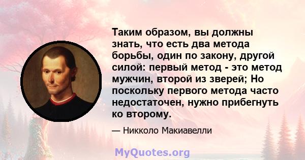 Таким образом, вы должны знать, что есть два метода борьбы, один по закону, другой силой: первый метод - это метод мужчин, второй из зверей; Но поскольку первого метода часто недостаточен, нужно прибегнуть ко второму.