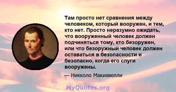 Там просто нет сравнения между человеком, который вооружен, и тем, кто нет. Просто неразумно ожидать, что вооруженный человек должен подчиняться тому, кто безоружен, или что безоружный человек должен оставаться в