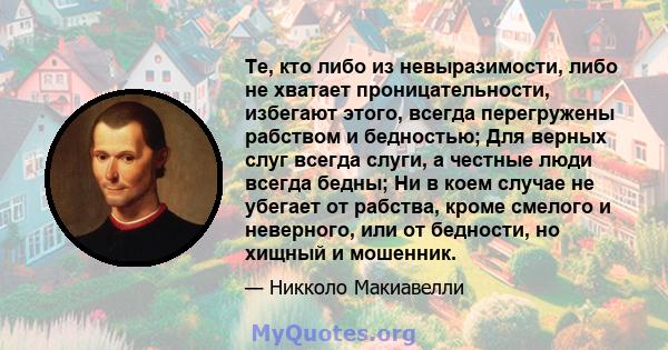 Те, кто либо из невыразимости, либо не хватает проницательности, избегают этого, всегда перегружены рабством и бедностью; Для верных слуг всегда слуги, а честные люди всегда бедны; Ни в коем случае не убегает от