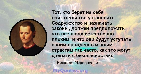 Тот, кто берет на себя обязательство установить Содружество и назначать законы, должен предположить, что все люди естественно плохим, и что они будут уступать своим врожденным злым страстям так часто, как это могут