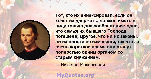 Тот, кто их аннексировал, если он хочет их удержать, должен иметь в виду только два соображения: одно, что семья их бывшего Господа погашена; Другое, что ни их законы, ни их налоги не изменены, так что за очень короткое 