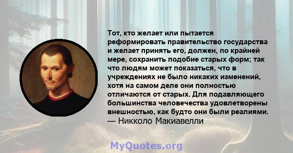 Тот, кто желает или пытается реформировать правительство государства и желает принять его, должен, по крайней мере, сохранить подобие старых форм; так что людям может показаться, что в учреждениях не было никаких