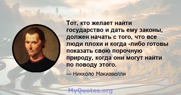 Тот, кто желает найти государство и дать ему законы, должен начать с того, что все люди плохи и когда -либо готовы показать свою порочную природу, когда они могут найти по поводу этого.