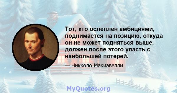 Тот, кто ослеплен амбициями, поднимается на позицию, откуда он не может подняться выше, должен после этого упасть с наибольшей потерей.