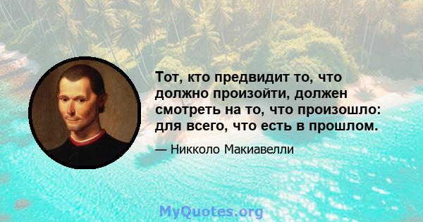 Тот, кто предвидит то, что должно произойти, должен смотреть на то, что произошло: для всего, что есть в прошлом.