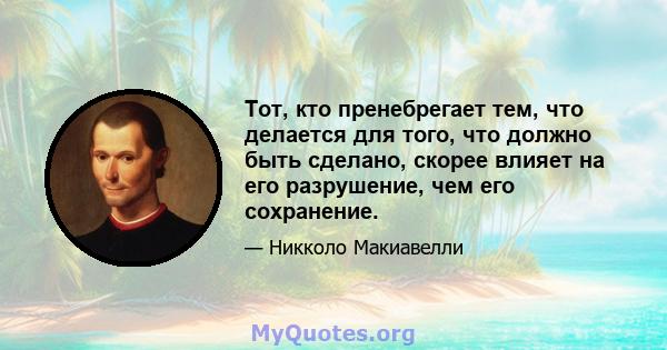 Тот, кто пренебрегает тем, что делается для того, что должно быть сделано, скорее влияет на его разрушение, чем его сохранение.