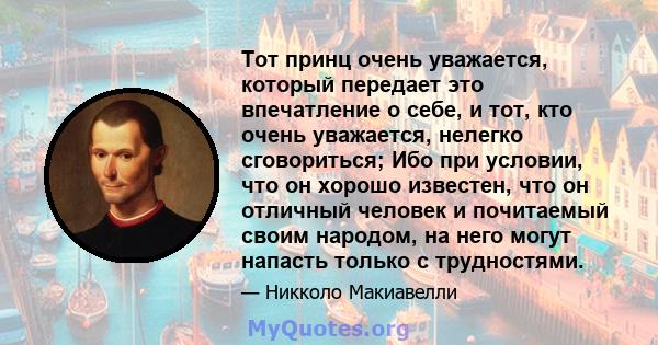 Тот принц очень уважается, который передает это впечатление о себе, и тот, кто очень уважается, нелегко сговориться; Ибо при условии, что он хорошо известен, что он отличный человек и почитаемый своим народом, на него