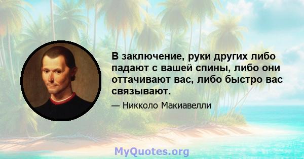 В заключение, руки других либо падают с вашей спины, либо они оттачивают вас, либо быстро вас связывают.