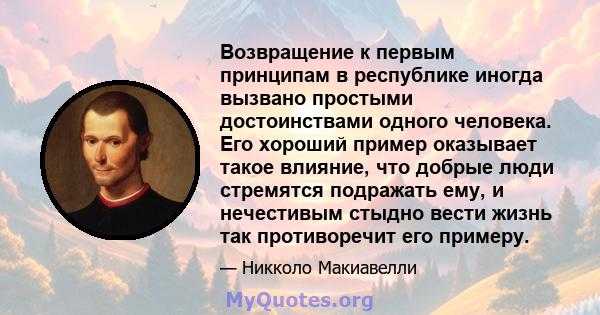 Возвращение к первым принципам в республике иногда вызвано простыми достоинствами одного человека. Его хороший пример оказывает такое влияние, что добрые люди стремятся подражать ему, и нечестивым стыдно вести жизнь так 