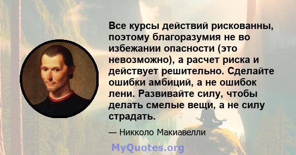 Все курсы действий рискованны, поэтому благоразумия не во избежании опасности (это невозможно), а расчет риска и действует решительно. Сделайте ошибки амбиций, а не ошибок лени. Развивайте силу, чтобы делать смелые