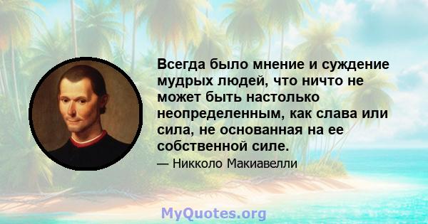 Всегда было мнение и суждение мудрых людей, что ничто не может быть настолько неопределенным, как слава или сила, не основанная на ее собственной силе.