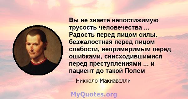 Вы не знаете непостижимую трусость человечества ... Радость перед лицом силы, безжалостная перед лицом слабости, непримиримым перед ошибками, снисходившимися перед преступлениями ... и пациент до такой Полем